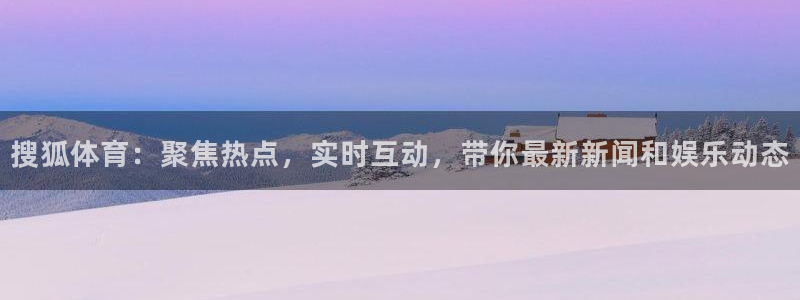 857直播体育官网：搜狐体育：聚焦热点，实时互动，带你最新新闻和娱乐动态