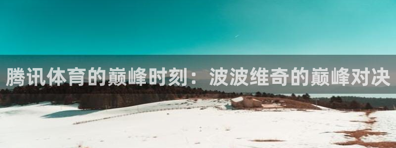 857直播体育篮球：腾讯体育的巅峰时刻：波波维奇的巅峰对决